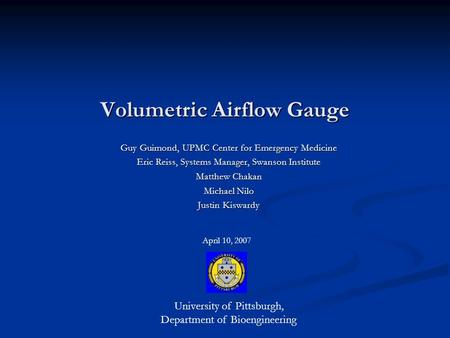 Volumetric Airflow Gauge Guy Guimond, UPMC Center for Emergency Medicine Eric Reiss, Systems Manager, Swanson Institute Matthew Chakan Michael Nilo Justin.