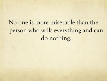 No one is more miserable than the person who wills everything and can do nothing.