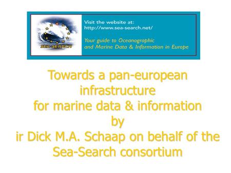 Towards a pan-european infrastructure for marine data & information by ir Dick M.A. Schaap on behalf of the Sea-Search consortium.