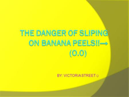 BY: VICTORIA STREET☺. BANANA’S ARE DANGEROUS!! IIF YOU SLIP ON ONE YOU COULD GET A VERY BRUSED BUT… YYou also could get some broken bones. AAnd.