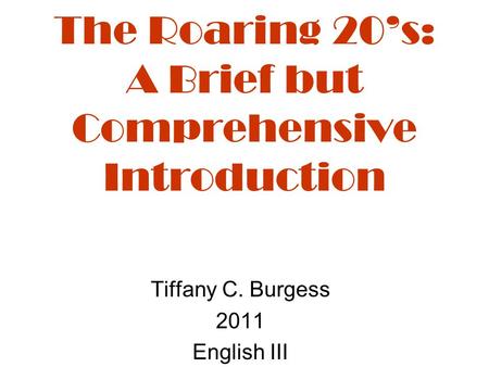 The Roaring 20’s: A Brief but Comprehensive Introduction Tiffany C. Burgess 2011 English III.