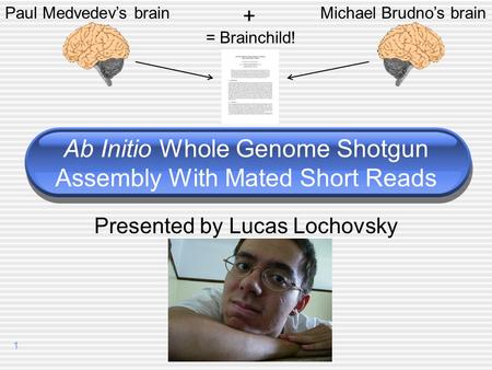 1 Ab Initio Whole Genome Shotgun Assembly With Mated Short Reads Presented by Lucas Lochovsky + Paul Medvedev’s brainMichael Brudno’s brain = Brainchild!