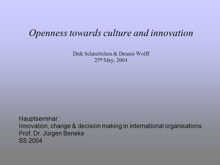 Openness towards culture and innovation Dirk Schmittchen & Dennis Wolff 25 th May, 2004 Hauptseminar: Innovation, change & decision making in international.