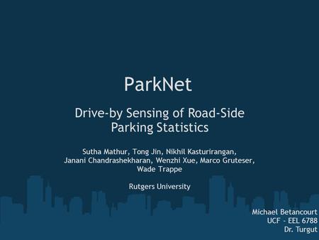 ParkNet Sutha Mathur, Tong Jin, Nikhil Kasturirangan, Janani Chandrashekharan, Wenzhi Xue, Marco Gruteser, Wade Trappe Rutgers University Michael Betancourt.