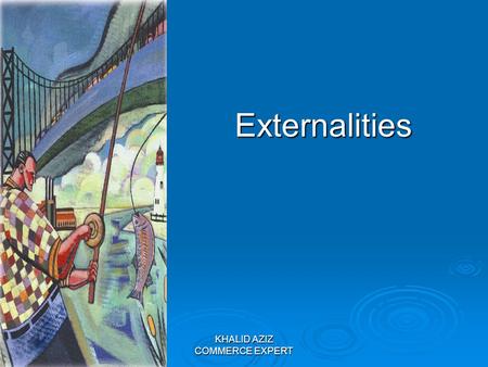 KHALID AZIZ COMMERCE EXPERT Externalities. KHALID AZIZ COMMERCE EXPERT JOIN KHALID AZIZ  ECONOMICS OF ICMAP, ICAP, MA-ECONOMICS, B.COM.  FINANCIAL ACCOUNTING.