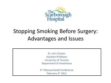 Stopping Smoking Before Surgery: Advantages and Issues Dr. John Oyston Assistant Professor University of Toronto Department of Anesthesia 3 rd Ottawa Model.