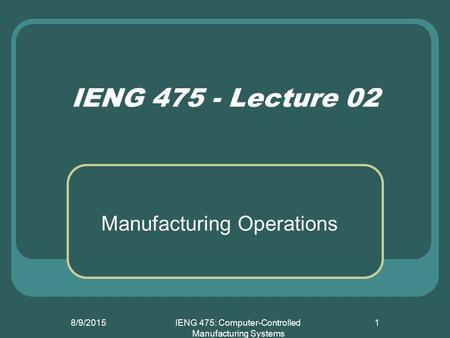 8/9/2015IENG 475: Computer-Controlled Manufacturing Systems 1 IENG 475 - Lecture 02 Manufacturing Operations.