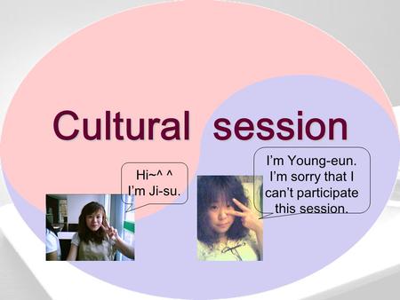 Cultural session Hi~^ ^ I’m Ji-su. I’m Young-eun. I’m sorry that I can’t participate this session.