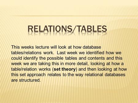 Objectives of the Lecture : This weeks lecture will look at how database tables/relations work. Last week we identified how we could identify the possible.