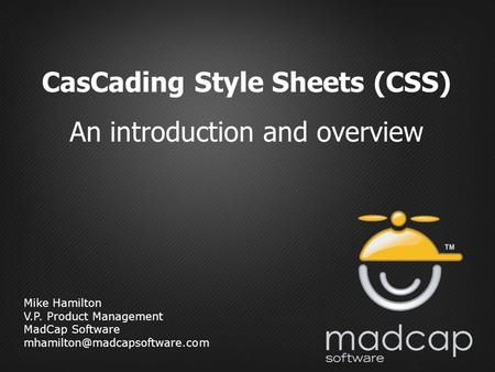 Mike Hamilton V.P. Product Management MadCap Software CasCading Style Sheets (CSS) An introduction and overview.