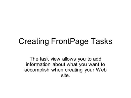 Creating FrontPage Tasks The task view allows you to add information about what you want to accomplish when creating your Web site.