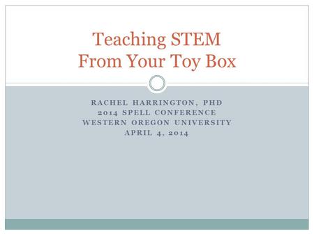 RACHEL HARRINGTON, PHD 2014 SPELL CONFERENCE WESTERN OREGON UNIVERSITY APRIL 4, 2014 Teaching STEM From Your Toy Box.