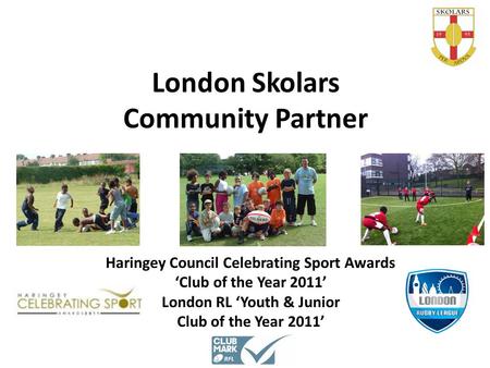 London Skolars Community Partner Haringey Council Celebrating Sport Awards ‘Club of the Year 2011’ London RL ‘Youth & Junior Club of the Year 2011’