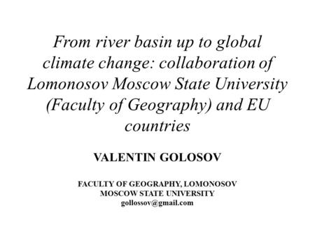 From river basin up to global climate change: collaboration of Lomonosov Moscow State University (Faculty of Geography) and EU countries VALENTIN GOLOSOV.