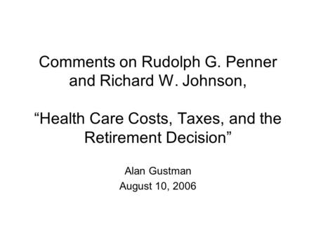 Comments on Rudolph G. Penner and Richard W. Johnson, “Health Care Costs, Taxes, and the Retirement Decision” Alan Gustman August 10, 2006.