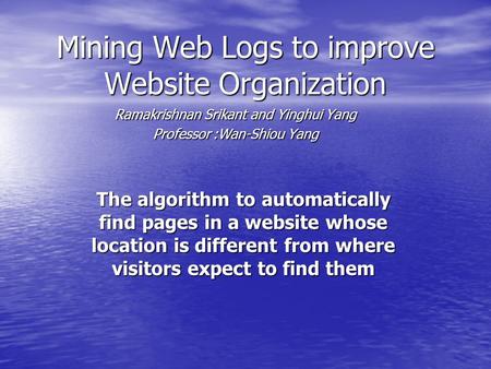 Mining Web Logs to improve Website Organization Ramakrishnan Srikant and Yinghui Yang Professor :Wan-Shiou Yang The algorithm to automatically find pages.