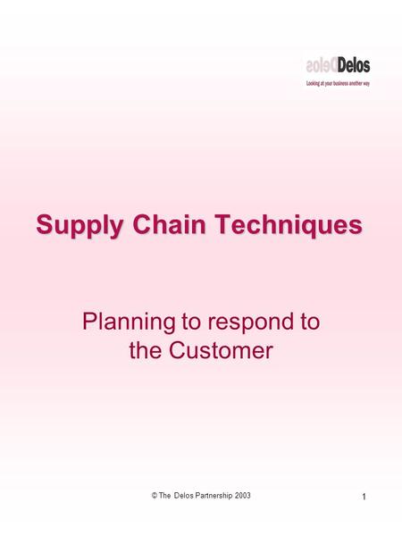 1 © The Delos Partnership 2003 Supply Chain Techniques Planning to respond to the Customer.