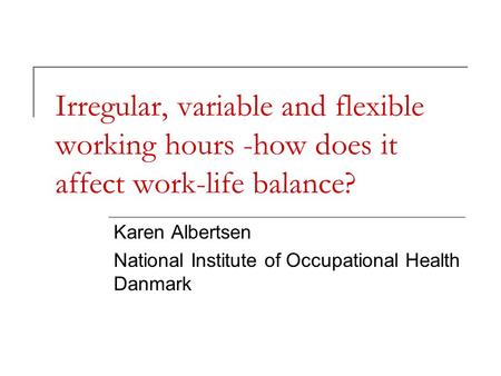 Irregular, variable and flexible working hours -how does it affect work-life balance? Karen Albertsen National Institute of Occupational Health Danmark.