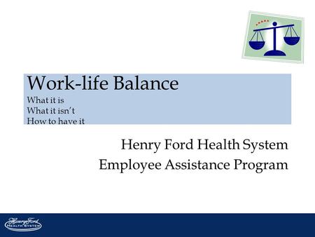 Work-life Balance What it is What it isn’t How to have it Henry Ford Health System Employee Assistance Program.