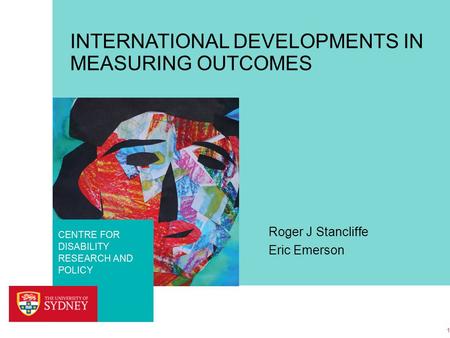 FACULTY OF HEALTH SCIENCES CENTRE FOR DISABILITY RESEARCH AND POLICY INTERNATIONAL DEVELOPMENTS IN MEASURING OUTCOMES Roger J Stancliffe Eric Emerson 1.