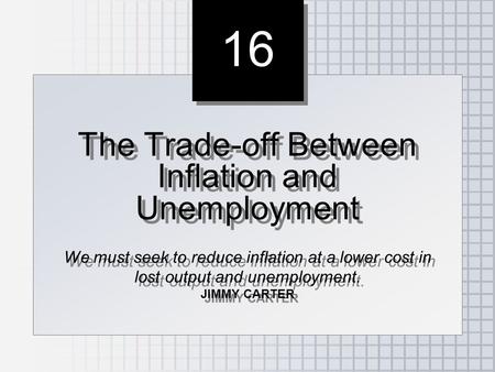 16 The Trade-off Between Inflation and Unemployment We must seek to reduce inflation at a lower cost in lost output and unemployment. JIMMY CARTER The.