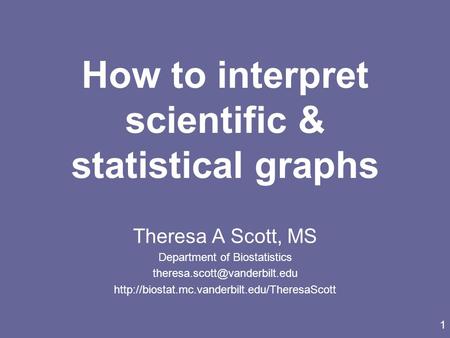 1 How to interpret scientific & statistical graphs Theresa A Scott, MS Department of Biostatistics