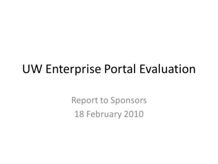 UW Enterprise Portal Evaluation Report to Sponsors 18 February 2010.