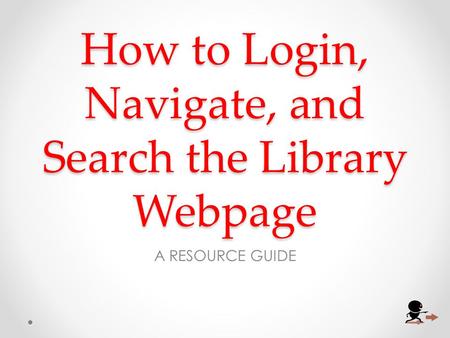 How to Login, Navigate, and Search the Library Webpage A RESOURCE GUIDE.