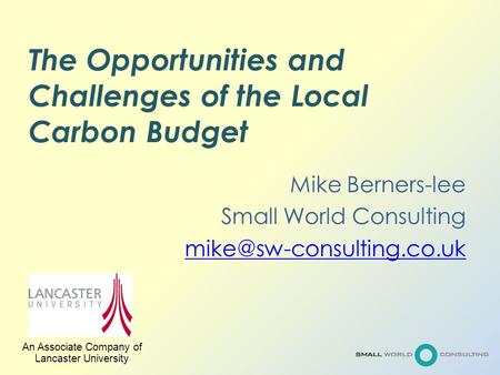 The Opportunities and Challenges of the Local Carbon Budget Mike Berners-lee Small World Consulting An Associate Company of Lancaster.