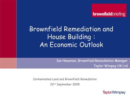 1 Contaminated Land and Brownfield Remediation 22 nd September 2009 Ian Heasman, Brownfield Remediation Manager Taylor Wimpey UK Ltd Brownfield Remediation.