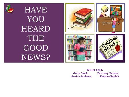 + MEDT 6466 June Clark Brittany Barnes Janice Jackson Shanna Pavlak HAVE YOU HEARD THE GOOD NEWS?