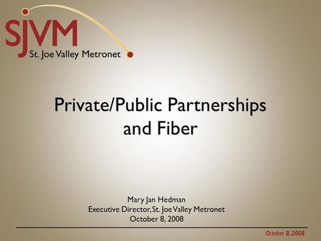 October 8, 2008 Private/Public Partnerships and Fiber Mary Jan Hedman Executive Director, St. Joe Valley Metronet October 8, 2008.