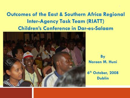 1 By Noreen M. Huni 6 th October, 2008 Dublin Outcomes of the East & Southern Africa Regional Inter-Agency Task Team (RIATT) Children’s Conference in Dar-es-Salaam.