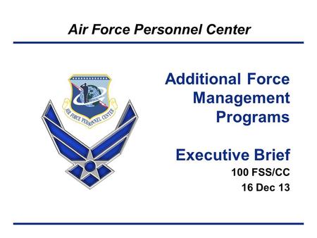 Air Force Personnel Center 100 FSS/CC 16 Dec 13 Additional Force Management Programs Executive Brief.