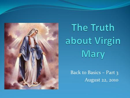 Back to Basics – Part 3 August 22, 2010. “We evangelical Christians do not give Mary her proper due” Billy Graham “We evangelical Christians do not give.