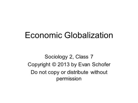 Economic Globalization Sociology 2, Class 7 Copyright © 2013 by Evan Schofer Do not copy or distribute without permission.