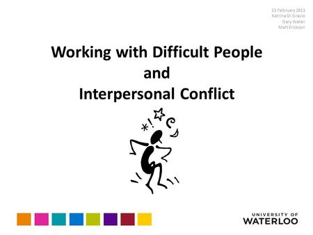 Working with Difficult People and Interpersonal Conflict 13 February 2013 Katrina Di Gravio Gary Waller Matt Erickson.