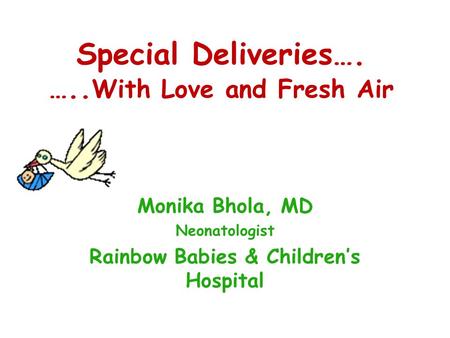 Special Deliveries…. ….. With Love and Fresh Air Monika Bhola, MD Neonatologist Rainbow Babies & Children’s Hospital.