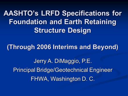 AASHTO’s LRFD Specifications for Foundation and Earth Retaining Structure Design (Through 2006 Interims and Beyond) Jerry A. DiMaggio, P.E. Principal Bridge/Geotechnical.