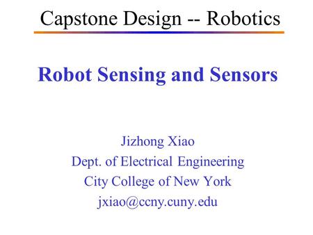 Robot Sensing and Sensors Jizhong Xiao Dept. of Electrical Engineering City College of New York Capstone Design -- Robotics.