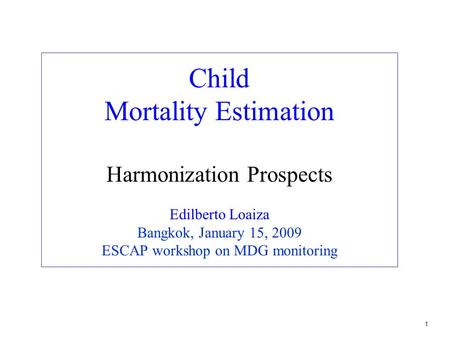 1 Child Mortality Estimation Harmonization Prospects Edilberto Loaiza Bangkok, January 15, 2009 ESCAP workshop on MDG monitoring.