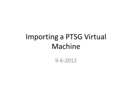 Importing a PTSG Virtual Machine 9-6-2012. Import PTSG VMs with VirtualBox Machines are VMDK format packaged in.ova format Ex. Clients: VirtualBox, VMPlayer.