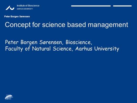 Institute of Bioscience AARHUS UNIVERSITY Concept for science based management Peter Borgen Sørensen Peter Borgen Sørensen, Bioscience, Faculty of Natural.