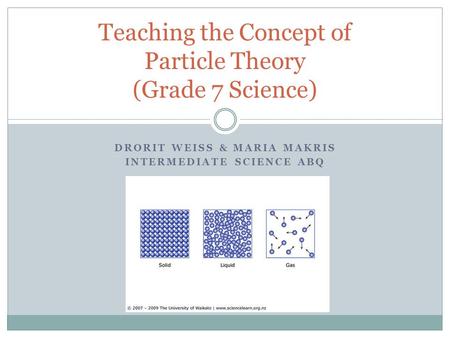 DRORIT WEISS & MARIA MAKRIS INTERMEDIATE SCIENCE ABQ Teaching the Concept of Particle Theory (Grade 7 Science)