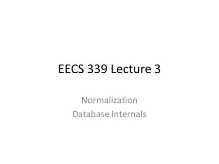 EECS 339 Lecture 3 Normalization Database Internals.