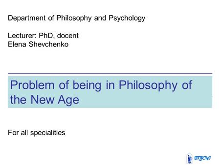 Problem of being in Philosophy of the New Age Department of Philosophy and Psychology Lecturer: PhD, docent Elena Shevchenko r: PhD, docent Elena For all.