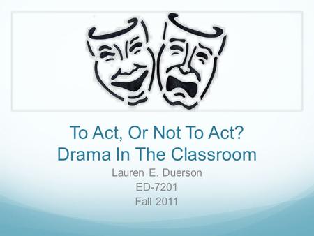 To Act, Or Not To Act? Drama In The Classroom Lauren E. Duerson ED-7201 Fall 2011.