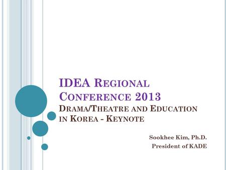 IDEA R EGIONAL C ONFERENCE 2013 D RAMA /T HEATRE AND E DUCATION IN K OREA - K EYNOTE Sookhee Kim, Ph.D. President of KADE.