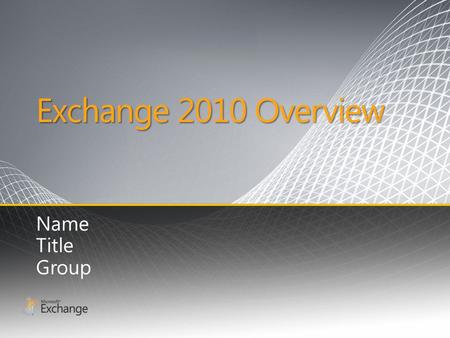 Exchange 2010 Overview Name Title Group. What You Tell Us Communication overload Globally distributed customers and partners High cost of communications.