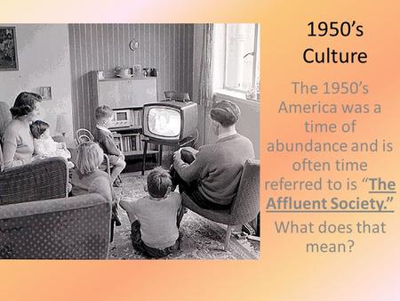 1950’s Culture The 1950’s America was a time of abundance and is often time referred to is “The Affluent Society.” What does that mean?